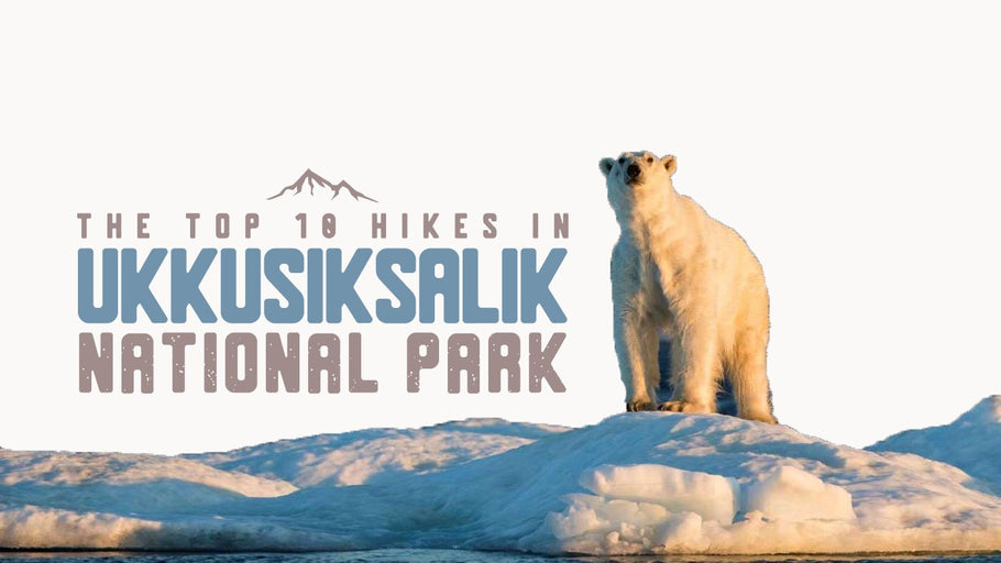 The Top 10 Hikes in Ukkusiksalik National Park